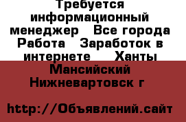 Требуется информационный менеджер - Все города Работа » Заработок в интернете   . Ханты-Мансийский,Нижневартовск г.